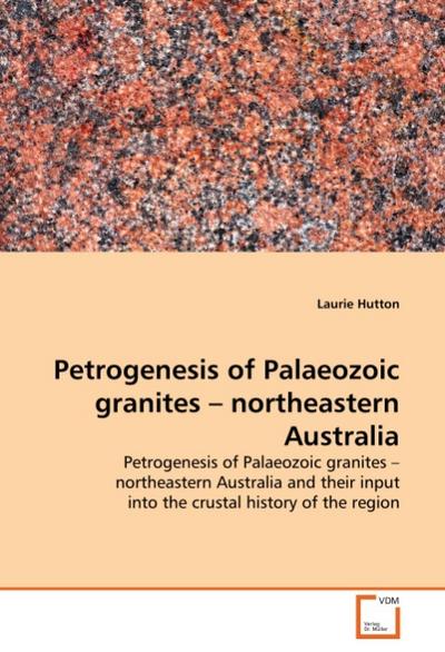 Petrogenesis of Palaeozoic granites - northeastern Australia : Petrogenesis of Palaeozoic granites - northeastern Australia and their input into the crustal history of the region - Laurie Hutton