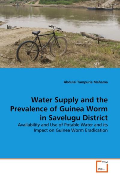 Water Supply and the Prevalence of Guinea Worm in Savelugu District : Availability and Use of Potable Water and its Impact on Guinea Worm Eradication - Abdulai Tampurie Mahama