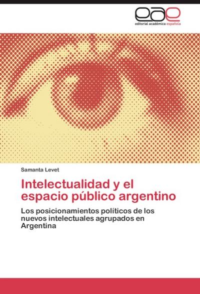 Intelectualidad y el espacio público argentino : Los posicionamientos políticos de los nuevos intelectuales agrupados en Argentina - Samanta Levet