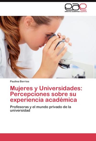 Mujeres y Universidades: Percepciones sobre su experiencia académica : Profesoras y el mundo privado de la universidad - Paulina Berrios