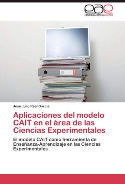 Aplicaciones del modelo CAIT en el área de las Ciencias Experimentales : El modelo CAIT como herramienta de Enseñanza-Aprendizaje en las Ciencias Experimentales - José Julio Real García