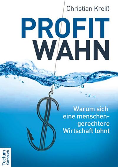 Profitwahn : Warum sich eine menschengerechtere Wirtschaft lohnt - Christian Kreiß