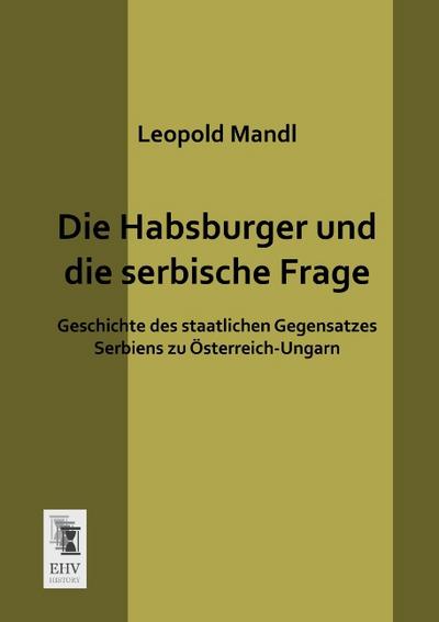 Die Habsburger und die serbische Frage : Geschichte des staatlichen Gegensatzes Serbiens zu Österreich-Ungarn - Leopold Mandl
