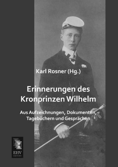 Erinnerungen des Kronprinzen Wilhelm : Aus Aufzeichnungen, Dokumenten, Tagebüchern und Gesprächen - Karl Rosner