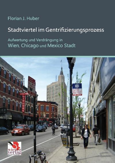 Stadtviertel im Gentrifizierungsprozess : Aufwertung und Verdrängung in Wien, Chicago und Mexico Stadt - Florian J. Huber