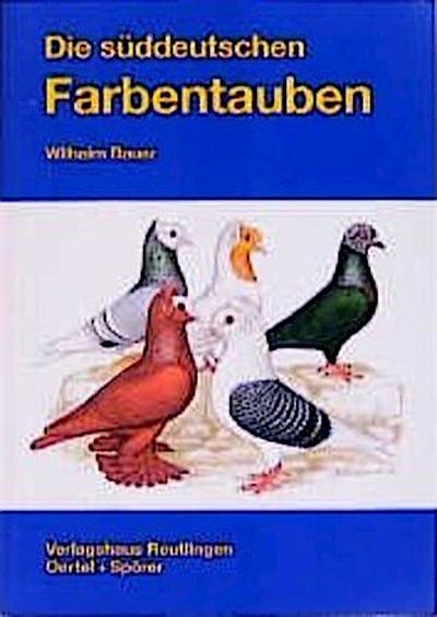 Die süddeutschen Farbentauben : Rassen, Geschichte, Farbenschläge, Verbreitung. Mit e. Anhang über d. schwarzgrundigen Startauben - Wilhelm Bauer