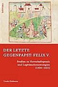 Der letzte Gegenpapst: Felix V.: Studien zu Herrschaftspraxis und Legitimationsstrategien (1434-1451) (Papsttum im mittelalterlichen Europa, Band 3)