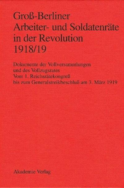 Groß-Berliner Arbeiter- und Soldatenräte in der Revolution 1918/19: Dokumente der Vollversammlungen und des Vollzugsrates. Vom 1. Reichsrätekongreß bi