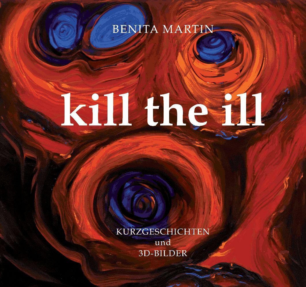 Kill the ill : Kurzgeschichten und 3D-Bilder - Benita Martin