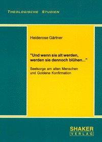 Und wenn sie alt werden, werden sie dennoch blühen. : Seelsorge am alten Menschen und Goldene Konfirmation - Heiderose Gärtner