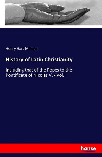 History of Latin Christianity : Including that of the Popes to the Pontificate of Nicolas V. - Vol.I - Henry Hart Milman