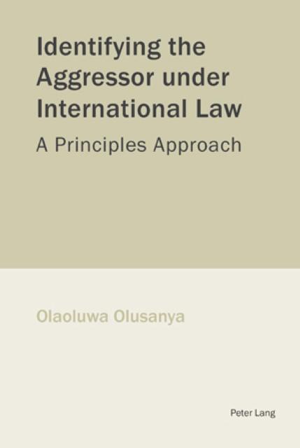 Identifying the Aggressor under International Law : A Principles Approach - Olaoluwa Olusanya