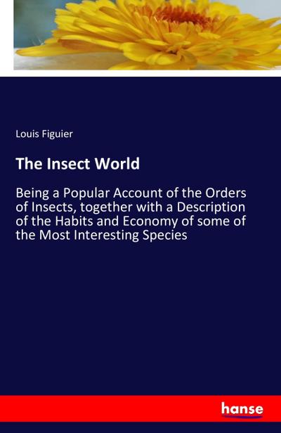 The Insect World : Being a Popular Account of the Orders of Insects, together with a Description of the Habits and Economy of some of the Most Interesting Species - Louis Figuier
