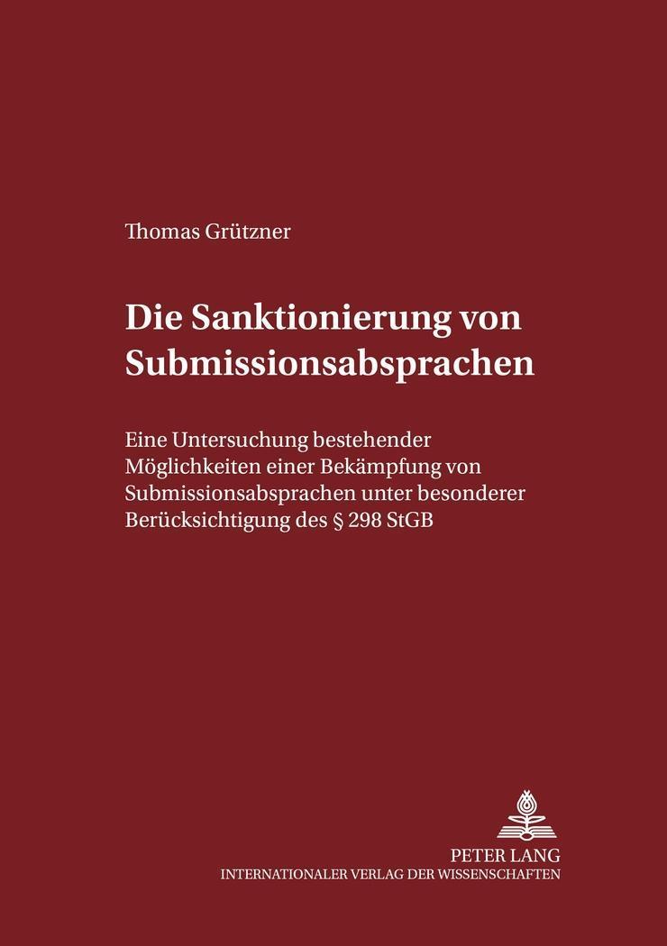 Die Sanktionierung von Submissionsabsprachen : Eine Untersuchung der bestehenden Möglichkeiten einer Bekämpfung von Submissionsabsprachen unter besonderer Berücksichtigung des § 298 StGB - Thomas Grützner