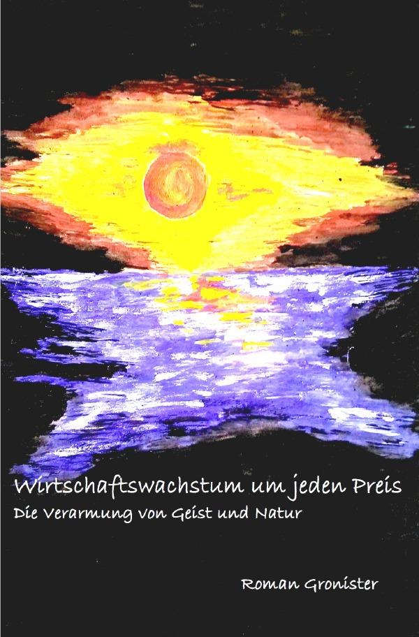 Wirtschaftswachstum um jeden Preis : Die Verarmung von Geist und Natur - Roman Gronister