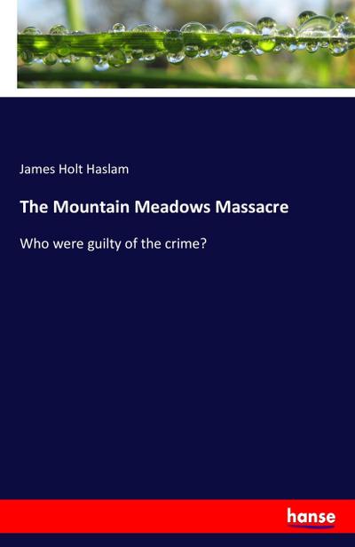 The Mountain Meadows Massacre : Who were guilty of the crime? - James Holt Haslam