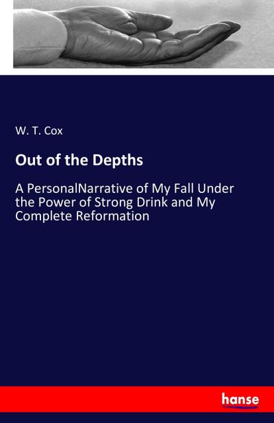 Out of the Depths : A PersonalNarrative of My Fall Under the Power of Strong Drink and My Complete Reformation - W. T. Cox