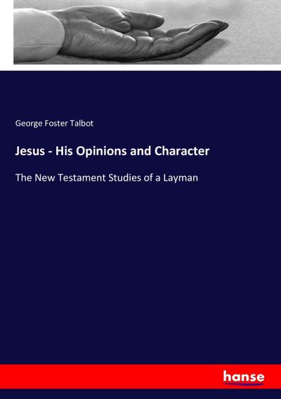 Jesus - His Opinions and Character : The New Testament Studies of a Layman - George Foster Talbot