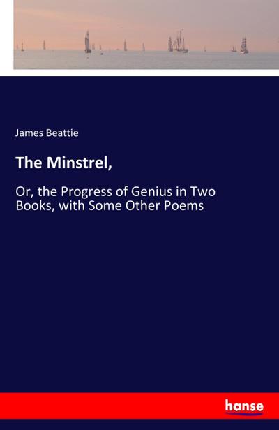The Minstrel, : Or, the Progress of Genius in Two Books, with Some Other Poems - James Beattie