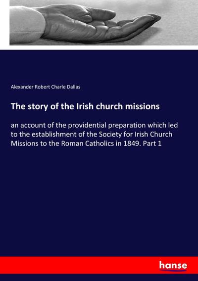 The story of the Irish church missions : an account of the providential preparation which led to the establishment of the Society for Irish Church Missions to the Roman Catholics in 1849. Part 1 - Alexander Robert Charle Dallas