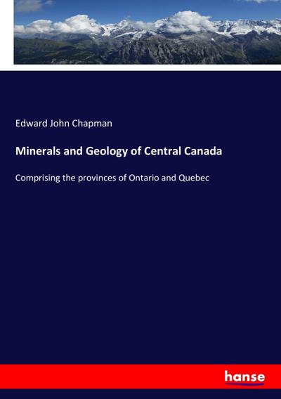 Minerals and Geology of Central Canada : Comprising the provinces of Ontario and Quebec - Edward John Chapman