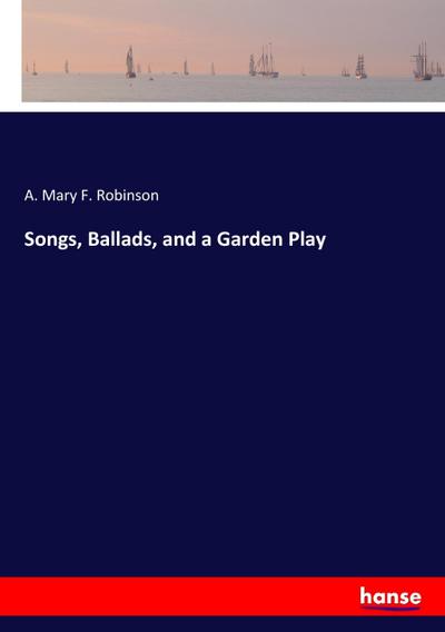 Songs, Ballads, and a Garden Play - A. Mary F. Robinson