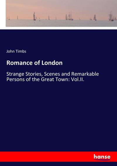 Romance of London : Strange Stories, Scenes and Remarkable Persons of the Great Town: Vol.II. - John Timbs