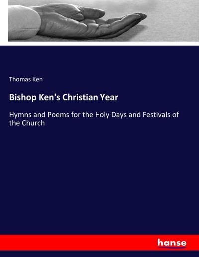 Bishop Ken's Christian Year : Hymns and Poems for the Holy Days and Festivals of the Church - Thomas Ken