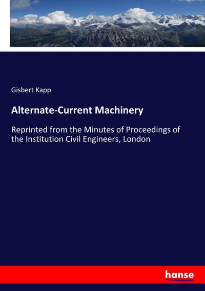 Alternate-Current Machinery : Reprinted from the Minutes of Proceedings of the Institution Civil Engineers, London - Gisbert Kapp