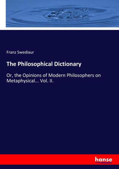 The Philosophical Dictionary : Or, the Opinions of Modern Philosophers on Metaphysical. Vol. II. - Franz Swediaur
