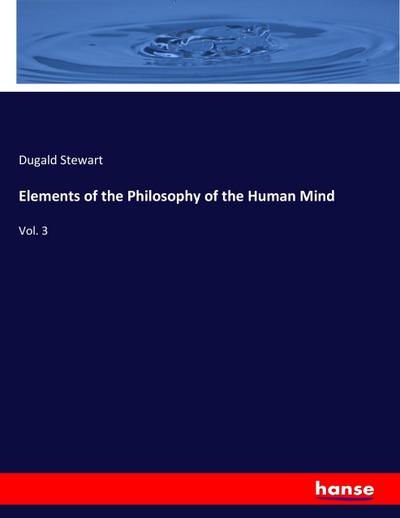 Elements of the Philosophy of the Human Mind : Vol. 3 - Dugald Stewart