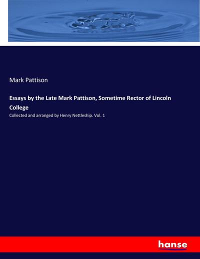 Essays by the Late Mark Pattison, Sometime Rector of Lincoln College : Collected and arranged by Henry Nettleship. Vol. 1 - Mark Pattison