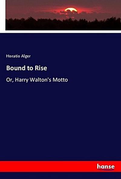 Bound to Rise : Or, Harry Walton's Motto - Horatio Alger