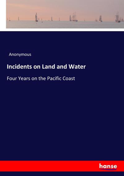 Incidents on Land and Water : Four Years on the Pacific Coast - Anonymous