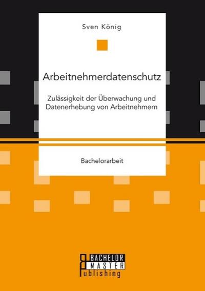 Arbeitnehmerdatenschutz: Zulässigkeit der Überwachung und Datenerhebung von Arbeitnehmern - Sven König