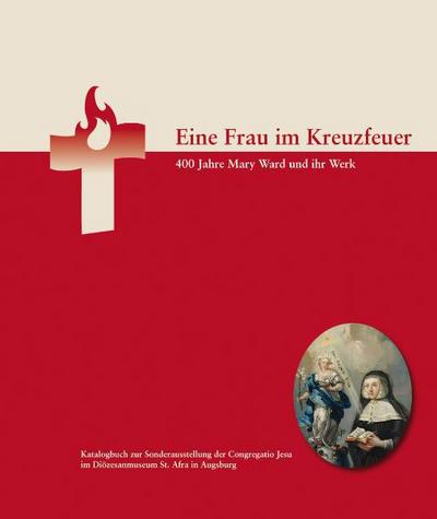 Eine Frau im Kreuzfeuer : 400 Jahre Mary Ward und ihr Werk - Karl Pörnbacher