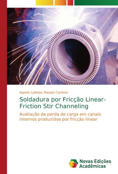 Soldadura por Fricção Linear- Friction Stir Channeling : Avaliação da perda de carga em canais internos produzidos por fricção linear - Agnelo Ladislau Mayala Cardoso
