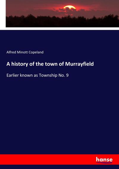 A history of the town of Murrayfield : Earlier known as Township No. 9 - Alfred Minott Copeland