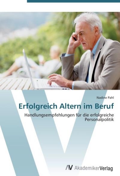 Erfolgreich Altern im Beruf : Handlungsempfehlungen für die erfolgreiche Personalpolitik - Nadine Pahl