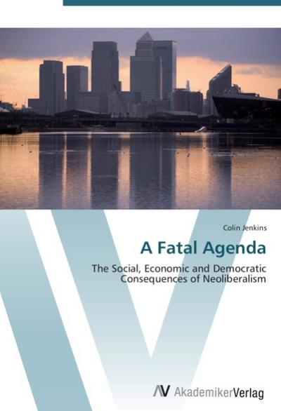 A Fatal Agenda : The Social, Economic and Democratic Consequences of Neoliberalism - Colin Jenkins