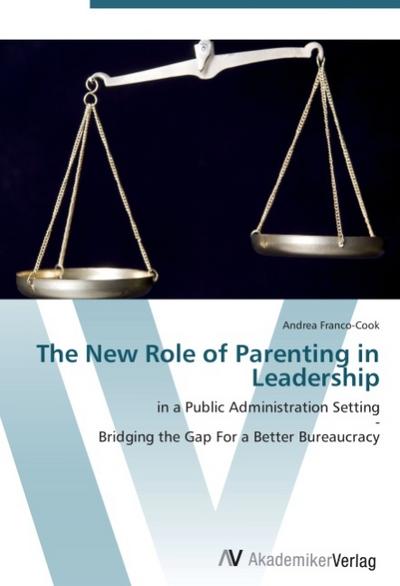 The New Role of Parenting in Leadership : in a Public Administration Setting - Bridging the Gap For a Better Bureaucracy - Andrea Franco-Cook