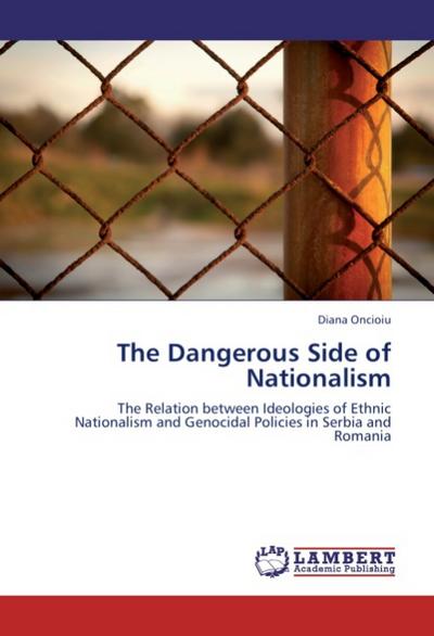 The Dangerous Side of Nationalism : The Relation between Ideologies of Ethnic Nationalism and Genocidal Policies in Serbia and Romania - Diana Oncioiu