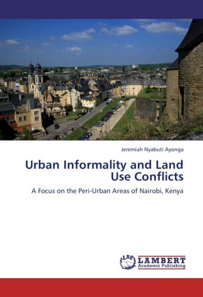 Urban Informality and Land Use Conflicts : A Focus on the Peri-Urban Areas of Nairobi, Kenya - Jeremiah Nyabuti Ayonga