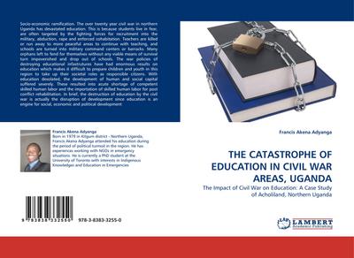 THE CATASTROPHE OF EDUCATION IN CIVIL WAR AREAS, UGANDA : The Impact of Civil War on Education: A Case Study of Acholiland, Northern Uganda - Francis Akena Adyanga