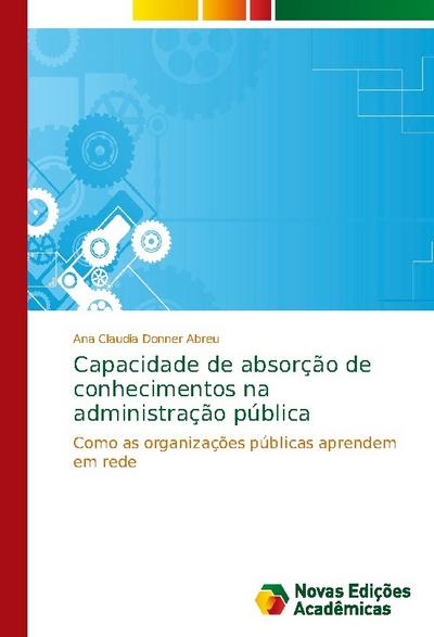 Capacidade de absorção de conhecimentos na administração pública : Como as organizações públicas aprendem em rede - Ana Claudia Donner Abreu