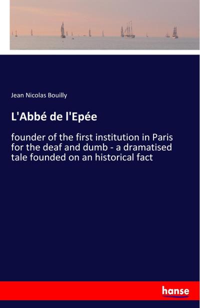 L'Abbé de l'Epée : founder of the first institution in Paris for the deaf and dumb - a dramatised tale founded on an historical fact - Jean Nicolas Bouilly