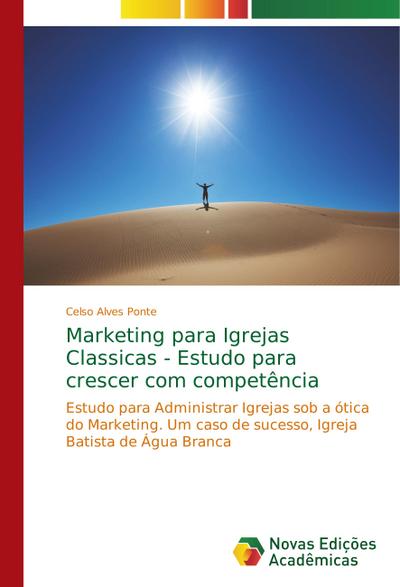 Marketing para Igrejas Classicas - Estudo para crescer com competência : Estudo para Administrar Igrejas sob a ótica do Marketing. Um caso de sucesso, Igreja Batista de Água Branca - Celso Alves Ponte