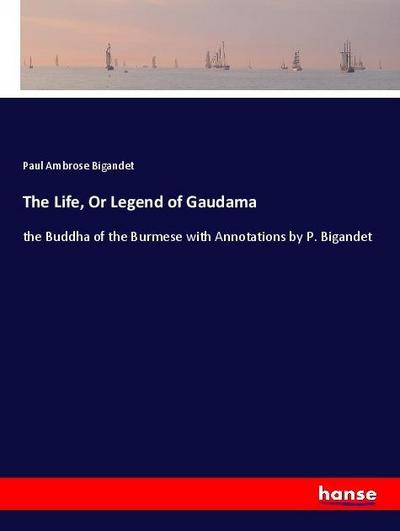 The Life, Or Legend of Gaudama : the Buddha of the Burmese with Annotations by P. Bigandet - Paul Ambrose Bigandet