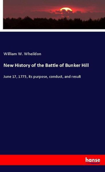 New History of the Battle of Bunker Hill: June 17, 1775, its purpose, conduct, and result