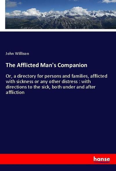 The Afflicted Man's Companion : Or, a directory for persons and families, afflicted with sickness or any other distress : with directions to the sick, both under and after affliction - John Willison